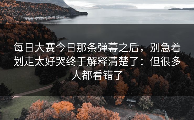 每日大赛今日那条弹幕之后,别急着划走太好哭终于解释清楚了:但很多人都看错了 每日大赛今日那条弹幕之后,别急着划走太好哭终于解释清楚了:但很多人都看错了