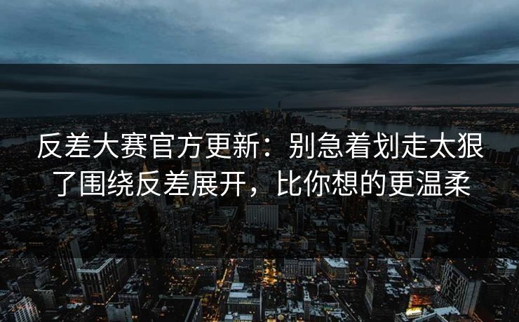 反差大赛官方更新:别急着划走太狠了围绕反差展开,比你想的更温柔 反差大赛官方更新:别急着划走太狠了围绕反差展开,比你想的更温柔