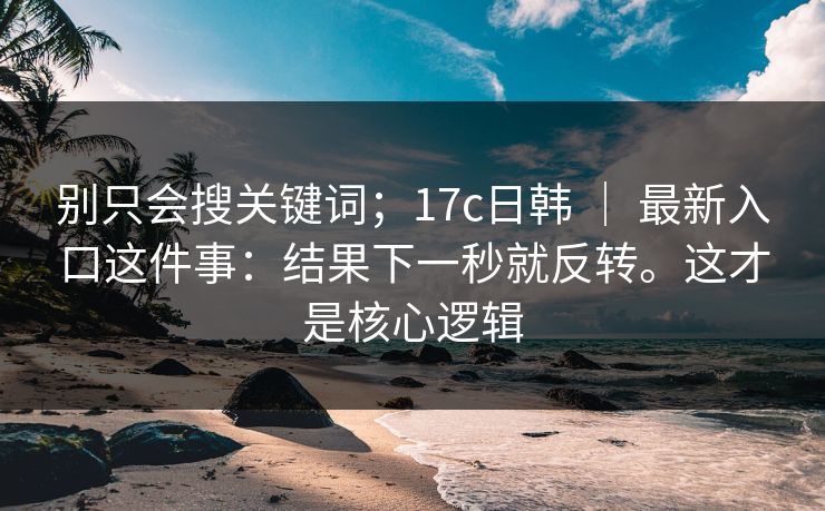 别只会搜关键词;17c日韩 | 最新入口这件事:结果下一秒就反转。这才是核心逻辑 别只会搜关键词;17c日韩 | 最新入口这件事:结果下一秒就反转。这才是核心逻辑