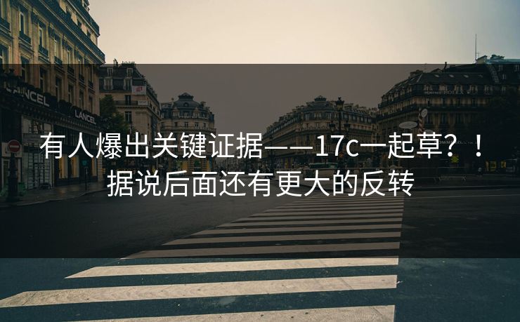 有人爆出关键证据——17c一起草?!据说后面还有更大的反转 有人爆出关键证据——17c一起草?!据说后面还有更大的反转