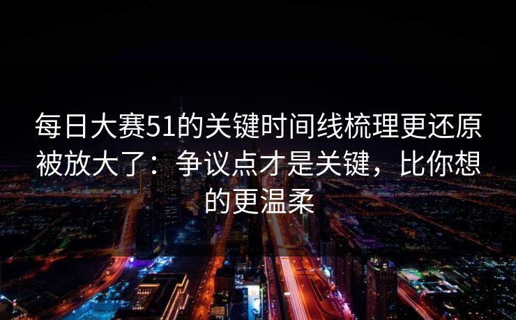 每日大赛51的关键时间线梳理更还原被放大了:争议点才是关键,比你想的更温柔 每日大赛51的关键时间线梳理更还原被放大了:争议点才是关键,比你想的更温柔