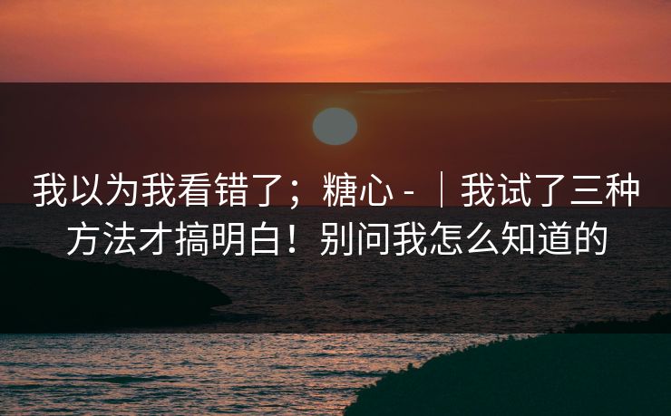 我以为我看错了;糖心 - |我试了三种方法才搞明白!别问我怎么知道的 我以为我看错了;糖心 - |我试了三种方法才搞明白!别问我怎么知道的