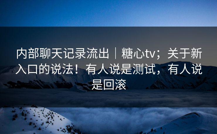 内部聊天记录流出|糖心tv;关于新入口的说法!有人说是测试,有人说是回滚 内部聊天记录流出|糖心tv;关于新入口的说法!有人说是测试,有人说是回滚
