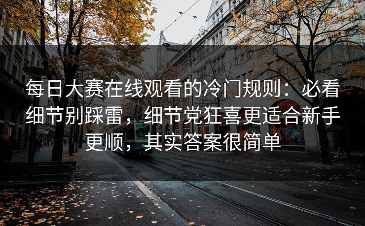每日大赛在线观看的冷门规则:必看细节别踩雷,细节党狂喜更适合新手更顺,其实答案很简单 每日大赛在线观看的冷门规则:必看细节别踩雷,细节党狂喜更适合新手更顺,其实答案很简单