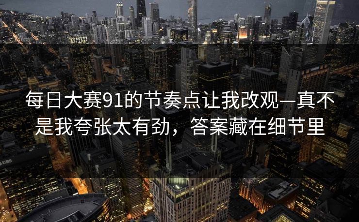 每日大赛91的节奏点让我改观—真不是我夸张太有劲,答案藏在细节里 每日大赛91的节奏点让我改观—真不是我夸张太有劲,答案藏在细节里