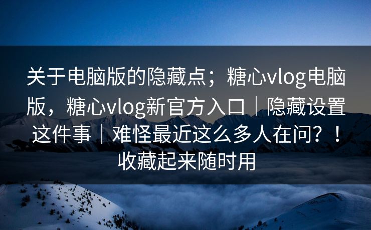 关于电脑版的隐藏点；糖心vlog电脑版，糖心vlog新官方入口｜隐藏设置这件事｜难怪最近这么多人在问？！收藏起来随时用