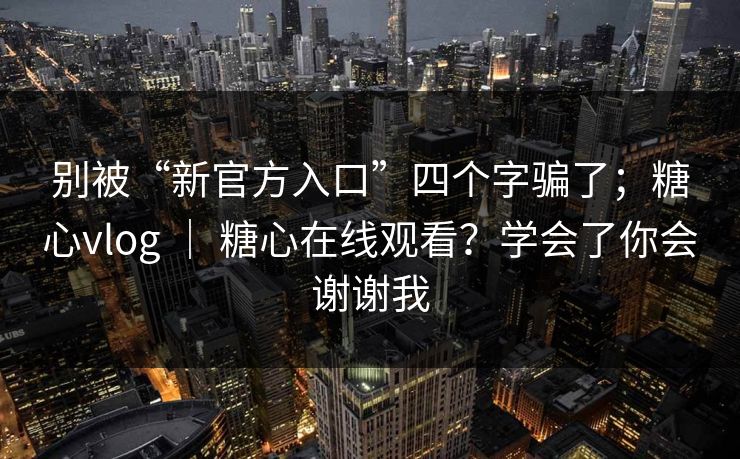 别被“新官方入口”四个字骗了；糖心vlog ｜ 糖心在线观看？学会了你会谢谢我