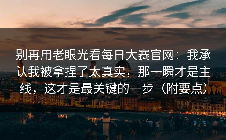 别再用老眼光看每日大赛官网:我承认我被拿捏了太真实,那一瞬才是主线,这才是最关键的一步(附要点) 别再用老眼光看每日大赛官网:我承认我被拿捏了太真实,那一瞬才是主线,这才是最关键的一步(附要点)
