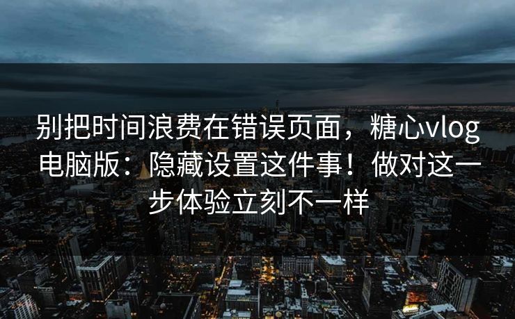 别把时间浪费在错误页面,糖心vlog电脑版:隐藏设置这件事!做对这一步体验立刻不一样 别把时间浪费在错误页面,糖心vlog电脑版:隐藏设置这件事!做对这一步体验立刻不一样