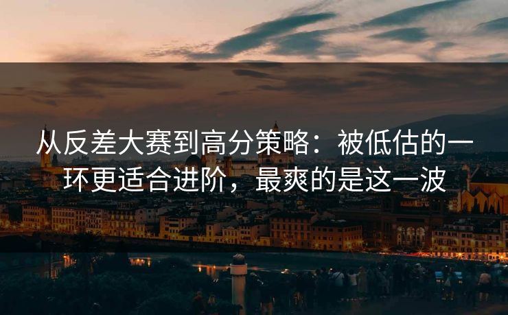 从反差大赛到高分策略：被低估的一环更适合进阶，最爽的是这一波