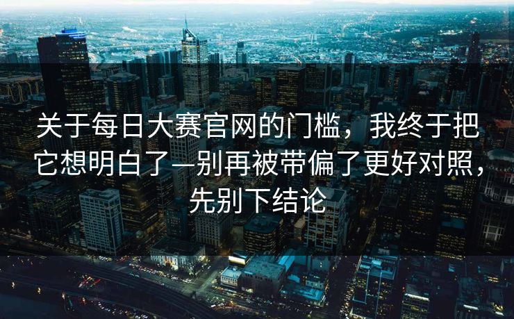 关于每日大赛官网的门槛,我终于把它想明白了—别再被带偏了更好对照,先别下结论 关于每日大赛官网的门槛,我终于把它想明白了—别再被带偏了更好对照,先别下结论