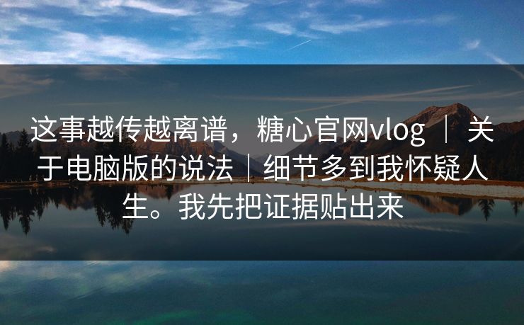 这事越传越离谱,糖心官网vlog | 关于电脑版的说法|细节多到我怀疑人生。我先把证据贴出来 这事越传越离谱,糖心官网vlog | 关于电脑版的说法|细节多到我怀疑人生。我先把证据贴出来