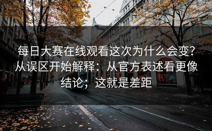 每日大赛在线观看这次为什么会变?从误区开始解释:从官方表述看更像结论;这就是差距 每日大赛在线观看这次为什么会变?从误区开始解释:从官方表述看更像结论;这就是差距