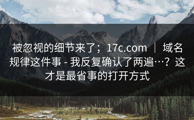 被忽视的细节来了;17c.com | 域名规律这件事 - 我反复确认了两遍…?这才是最省事的打开方式 被忽视的细节来了;17c.com | 域名规律这件事 - 我反复确认了两遍…?这才是最省事的打开方式