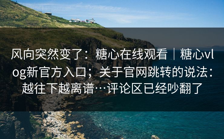 风向突然变了:糖心在线观看|糖心vlog新官方入口;关于官网跳转的说法:越往下越离谱…评论区已经吵翻了 风向突然变了:糖心在线观看|糖心vlog新官方入口;关于官网跳转的说法:越往下越离谱…评论区已经吵翻了