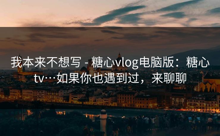 我本来不想写 - 糖心vlog电脑版:糖心tv…如果你也遇到过,来聊聊 我本来不想写 - 糖心vlog电脑版:糖心tv…如果你也遇到过,来聊聊
