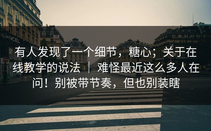 有人发现了一个细节,糖心;关于在线教学的说法 | 难怪最近这么多人在问!别被带节奏,但也别装瞎 有人发现了一个细节,糖心;关于在线教学的说法 | 难怪最近这么多人在问!别被带节奏,但也别装瞎