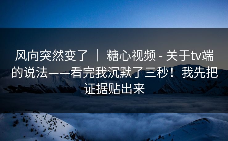 风向突然变了 | 糖心视频 - 关于tv端的说法——看完我沉默了三秒!我先把证据贴出来 风向突然变了 | 糖心视频 - 关于tv端的说法——看完我沉默了三秒!我先把证据贴出来