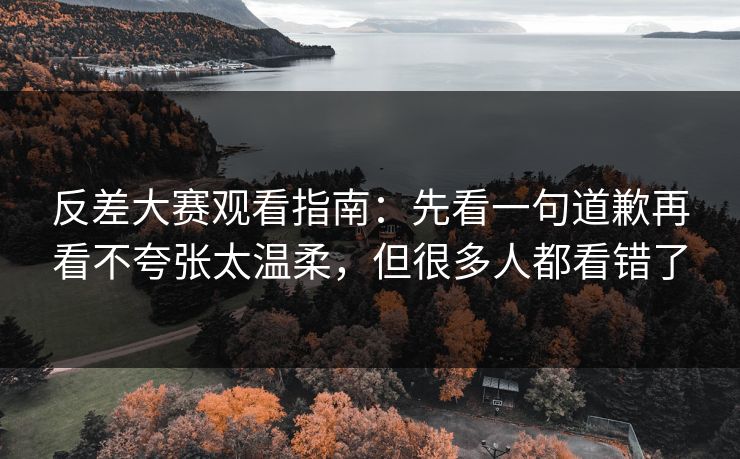 反差大赛观看指南:先看一句道歉再看不夸张太温柔,但很多人都看错了 反差大赛观看指南:先看一句道歉再看不夸张太温柔,但很多人都看错了