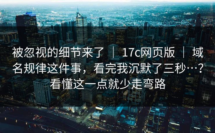 被忽视的细节来了 | 17c网页版 | 域名规律这件事,看完我沉默了三秒…?看懂这一点就少走弯路 被忽视的细节来了 | 17c网页版 | 域名规律这件事,看完我沉默了三秒…?看懂这一点就少走弯路