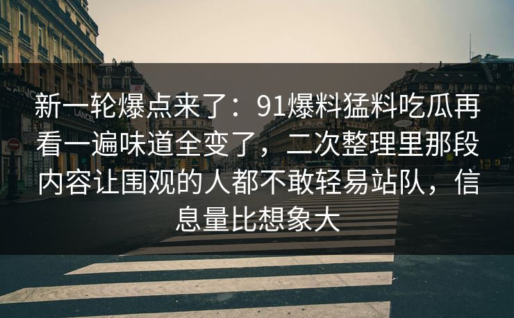 新一轮爆点来了：91爆料猛料吃瓜再看一遍味道全变了，二次整理里那段内容让围观的人都不敢轻易站队，信息量比想象大