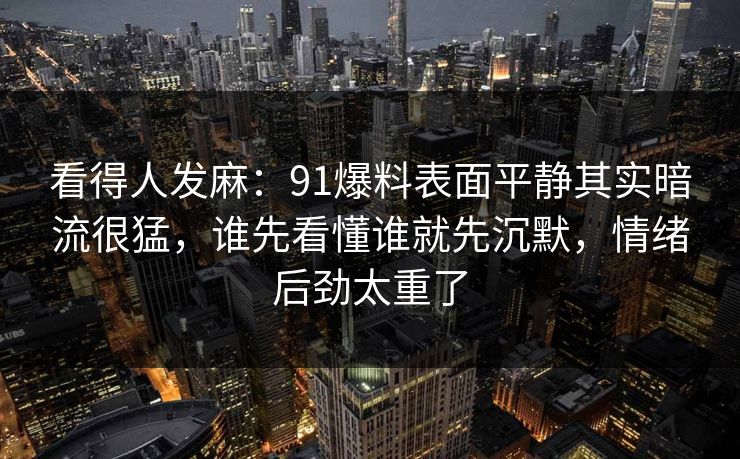看得人发麻:91爆料表面平静其实暗流很猛,谁先看懂谁就先沉默,情绪后劲太重了 看得人发麻:91爆料表面平静其实暗流很猛,谁先看懂谁就先沉默,情绪后劲太重了