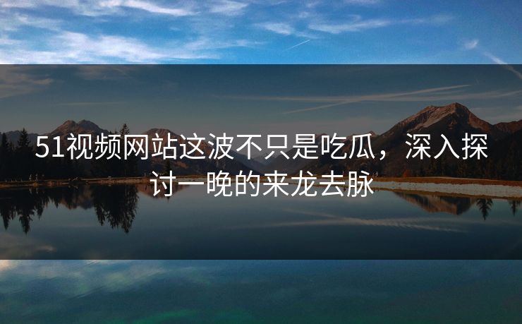 51视频网站这波不只是吃瓜,深入探讨一晚的来龙去脉 51视频网站这波不只是吃瓜,深入探讨一晚的来龙去脉