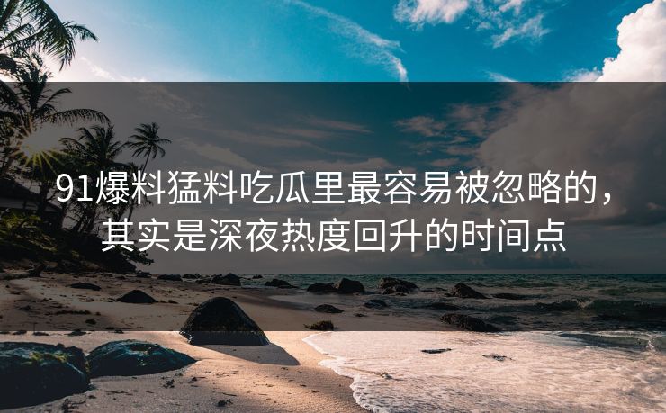 91爆料猛料吃瓜里最容易被忽略的，其实是深夜热度回升的时间点