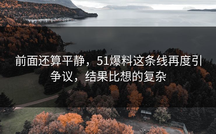 前面还算平静,51爆料这条线再度引争议,结果比想的复杂 前面还算平静,51爆料这条线再度引争议,结果比想的复杂