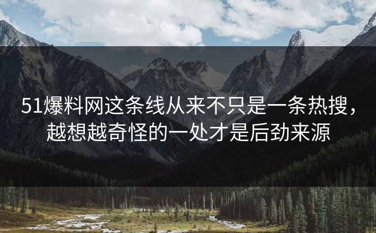51爆料网这条线从来不只是一条热搜，越想越奇怪的一处才是后劲来源