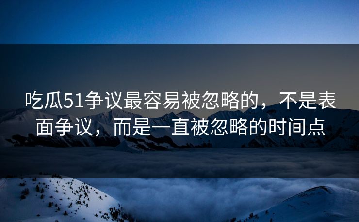 吃瓜51争议最容易被忽略的，不是表面争议，而是一直被忽略的时间点